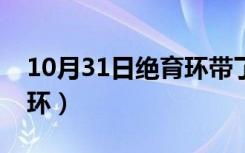 10月31日绝育环带了三十年了好摘吗（绝育环）