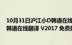 10月31日沪江小D韩语在线翻译 V2017 免费版（沪江小D韩语在线翻译 V2017 免费版功能简介）