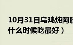 10月31日乌鸡炖阿胶什么时候吃最好（阿胶什么时候吃最好）