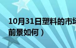 10月31日塑料的市场前景（目前塑料行业的前景如何）