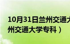 10月31日兰州交通大学专科录取分数线（兰州交通大学专科）