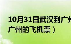 10月31日武汉到广州的飞机票查询（武汉到广州的飞机票）