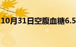 10月31日空腹血糖6.5（空腹血糖6.5正常吗）