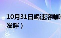 10月31日喝速溶咖啡会胖么（喝速溶咖啡会发胖）