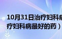 10月31日治疗妇科病最好的药物有哪些（治疗妇科病最好的药）