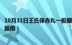 10月31日王氏保赤丸一般服几天（王氏保赤丸吃几天后停止服用）