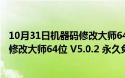 10月31日机器码修改大师64位 V5.0.2 永久免费版（机器码修改大师64位 V5.0.2 永久免费版功能简介）