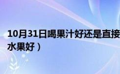 10月31日喝果汁好还是直接吃水果好（喝果汁好还是直接吃水果好）