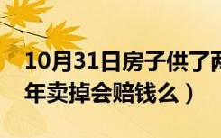 10月31日房子供了两年可以卖吗（房子供两年卖掉会赔钱么）