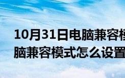 10月31日电脑兼容模式怎么设置win10（电脑兼容模式怎么设置）