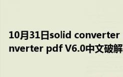 10月31日solid converter pdf V6.0中文破解版（solid converter pdf V6.0中文破解版功能简介）