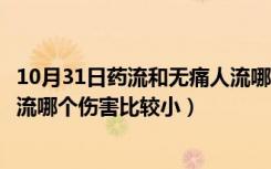 10月31日药流和无痛人流哪个对身体伤害小（无痛人流和药流哪个伤害比较小）