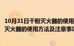 10月31日干粉灭火器的使用方法及注意事项图解（手提干粉灭火器的使用方法及注意事项）