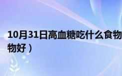 10月31日高血糖吃什么食物好得最快窍门（高血糖吃什么食物好）