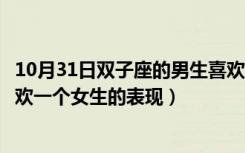 10月31日双子座的男生喜欢一个女生的表现（双子座男生喜欢一个女生的表现）