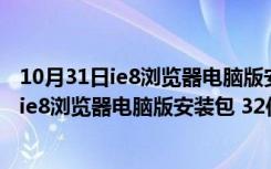 10月31日ie8浏览器电脑版安装包 32位/64位 中文免费版（ie8浏览器电脑版安装包 32位/64位 中文免费版功能简介）