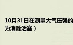 10月31日在测量大气压强的实验中（在测量大气压的实验中为消除活塞）