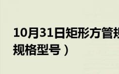 10月31日矩形方管规格型号尺寸（矩形方管规格型号）