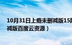 10月31日上瘾未删减版15网络剧百度云（上瘾网络剧未删减版百度云资源）