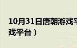 10月31日唐朝游戏平台有什么福利（唐朝游戏平台）