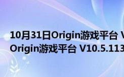 10月31日Origin游戏平台 V10.5.113.50894 官方离线版（Origin游戏平台 V10.5.113.50894 官方离线版功能简介）