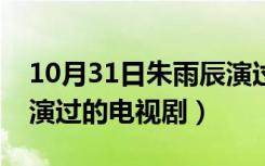 10月31日朱雨辰演过的电视剧全集（朱雨辰演过的电视剧）