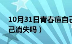 10月31日青春痘自己会消掉吗（青春痘能自己消失吗）