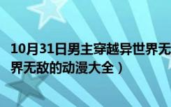 10月31日男主穿越异世界无敌的动漫有哪些（男主穿越异世界无敌的动漫大全）