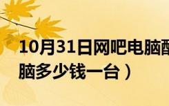 10月31日网吧电脑配置多少钱一台（网吧电脑多少钱一台）