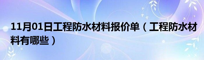 11月01日工程防水材料报价单（工程防水材料有哪些）