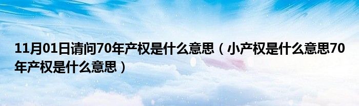 11月01日请问70年产权是什么意思（小产权是什么意思70年产权是什么意思）