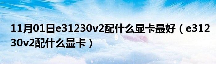 11月01日e31230v2配什么显卡最好（e31230v2配什么显卡）