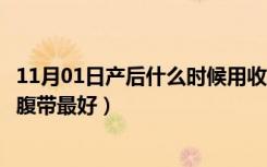 11月01日产后什么时候用收腹带最合适（产后什么时候用收腹带最好）