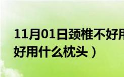 11月01日颈椎不好用什么枕头合适（颈椎不好用什么枕头）